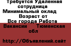 Требуется Удаленная сотрудница › Минимальный оклад ­ 97 000 › Возраст от ­ 18 - Все города Работа » Вакансии   . Тюменская обл.